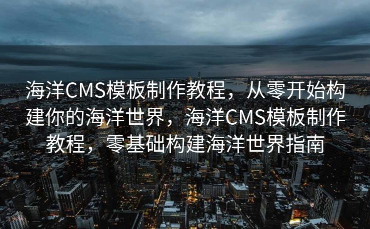 海洋CMS模板制作教程，从零开始构建你的海洋世界，海洋CMS模板制作教程，零基础构建海洋世界指南