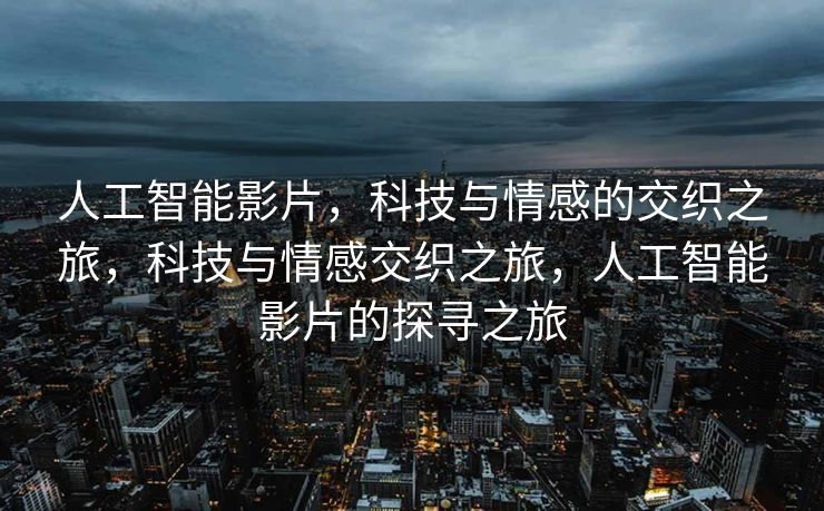 人工智能影片，科技与情感的交织之旅，科技与情感交织之旅，人工智能影片的探寻之旅