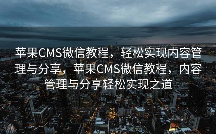 苹果CMS微信教程，轻松实现内容管理与分享，苹果CMS微信教程，内容管理与分享轻松实现之道
