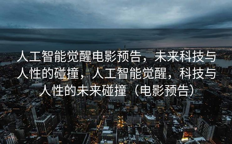 人工智能觉醒电影预告，未来科技与人性的碰撞，人工智能觉醒，科技与人性的未来碰撞（电影预告）