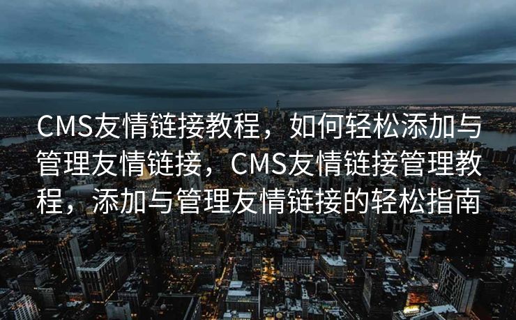 CMS友情链接教程，如何轻松添加与管理友情链接，CMS友情链接管理教程，添加与管理友情链接的轻松指南