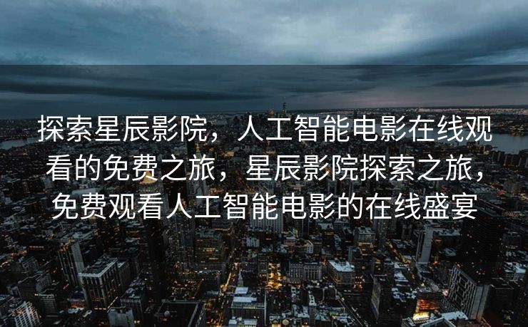 探索星辰影院，人工智能电影在线观看的免费之旅，星辰影院探索之旅，免费观看人工智能电影的在线盛宴