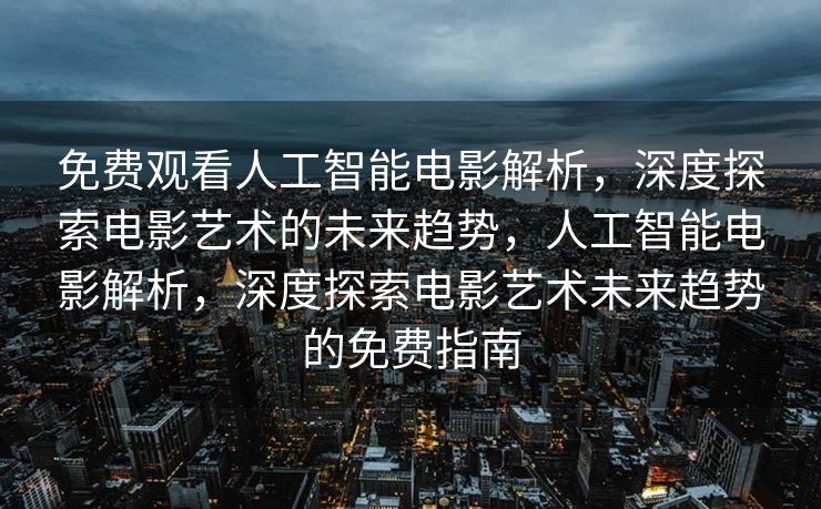 免费观看人工智能电影解析，深度探索电影艺术的未来趋势，人工智能电影解析，深度探索电影艺术未来趋势的免费指南