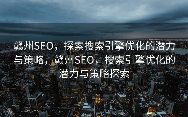 赣州SEO，探索搜索引擎优化的潜力与策略，赣州SEO，搜索引擎优化的潜力与策略探索