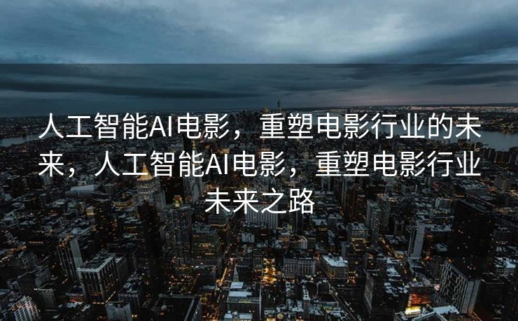 人工智能AI电影，重塑电影行业的未来，人工智能AI电影，重塑电影行业未来之路