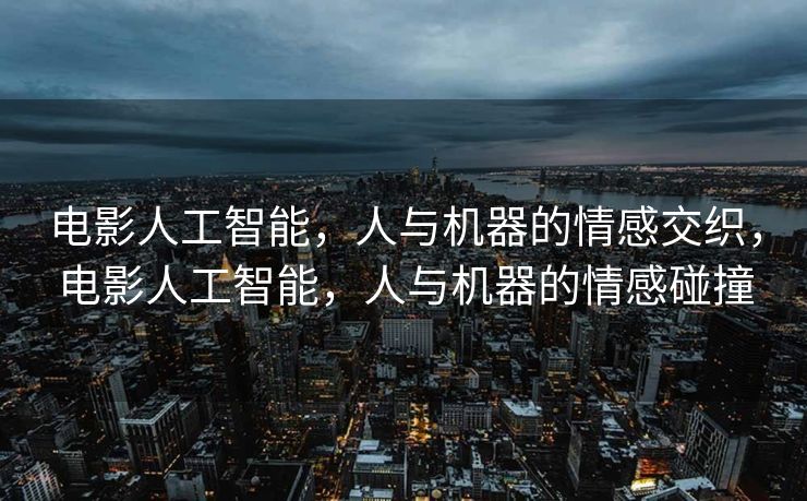 电影人工智能，人与机器的情感交织，电影人工智能，人与机器的情感碰撞