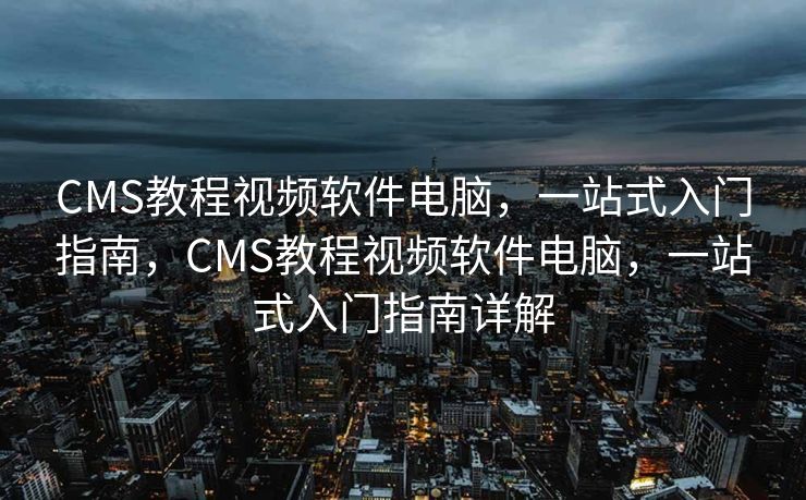 CMS教程视频软件电脑，一站式入门指南，CMS教程视频软件电脑，一站式入门指南详解