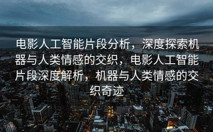 电影人工智能片段分析，深度探索机器与人类情感的交织，电影人工智能片段深度解析，机器与人类情感的交织奇迹