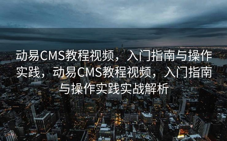 动易CMS教程视频，入门指南与操作实践，动易CMS教程视频，入门指南与操作实践实战解析