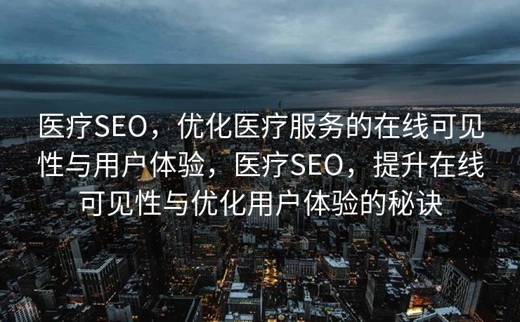 医疗SEO，优化医疗服务的在线可见性与用户体验，医疗SEO，提升在线可见性与优化用户体验的秘诀
