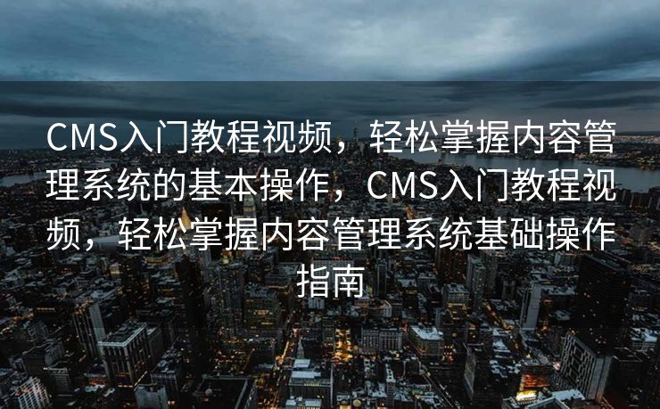 CMS入门教程视频，轻松掌握内容管理系统的基本操作，CMS入门教程视频，轻松掌握内容管理系统基础操作指南