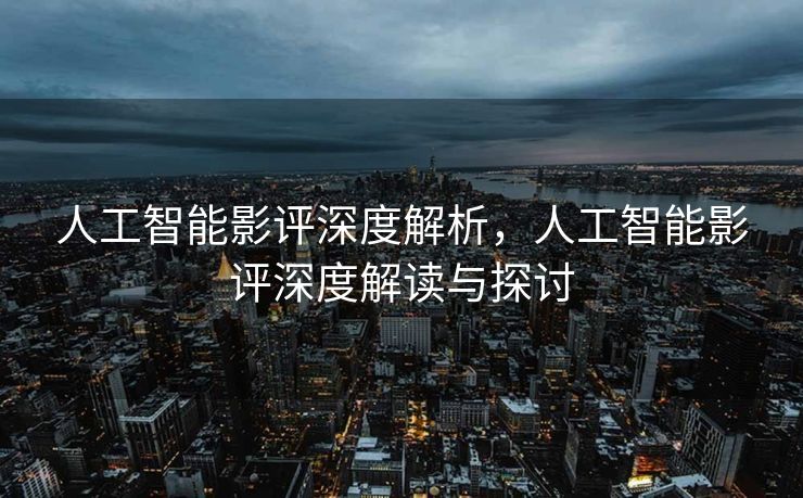人工智能影评深度解析，人工智能影评深度解读与探讨