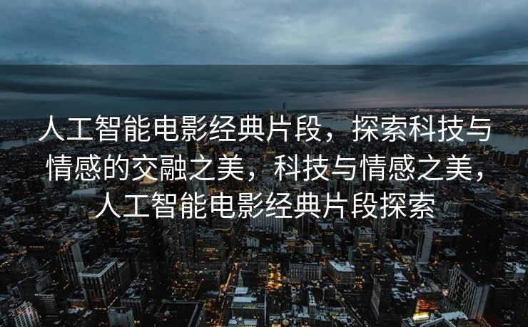 人工智能电影经典片段，探索科技与情感的交融之美，科技与情感之美，人工智能电影经典片段探索
