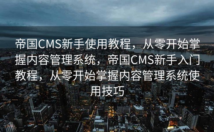 帝国CMS新手使用教程，从零开始掌握内容管理系统，帝国CMS新手入门教程，从零开始掌握内容管理系统使用技巧