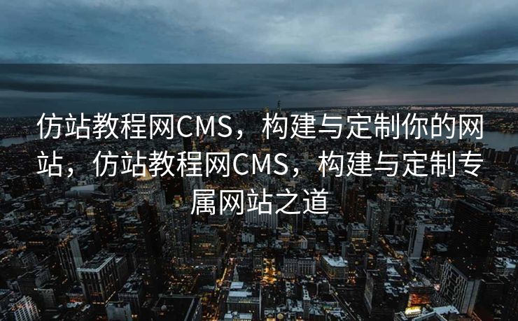 仿站教程网CMS，构建与定制你的网站，仿站教程网CMS，构建与定制专属网站之道