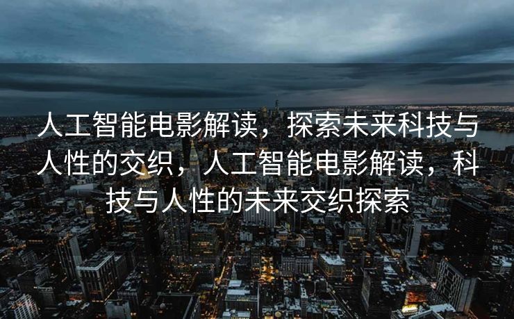 人工智能电影解读，探索未来科技与人性的交织，人工智能电影解读，科技与人性的未来交织探索