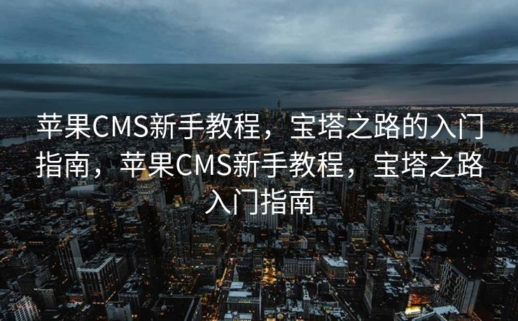 苹果CMS新手教程，宝塔之路的入门指南，苹果CMS新手教程，宝塔之路入门指南