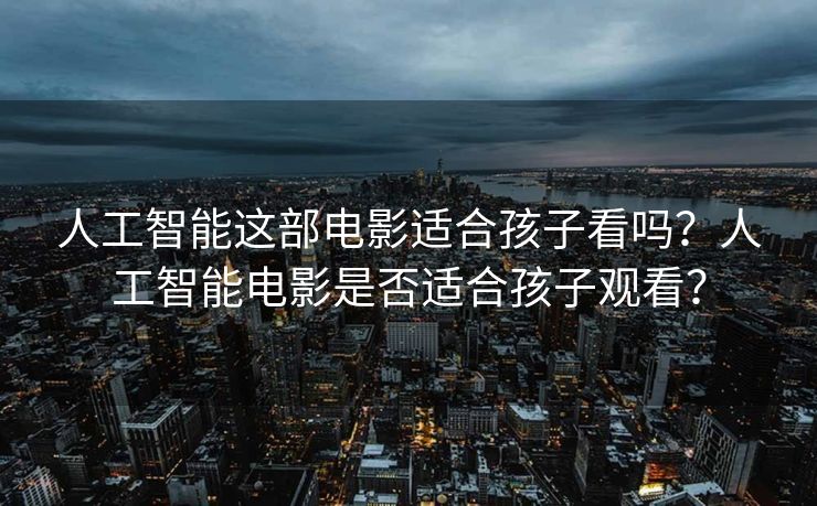 人工智能这部电影适合孩子看吗？人工智能电影是否适合孩子观看？