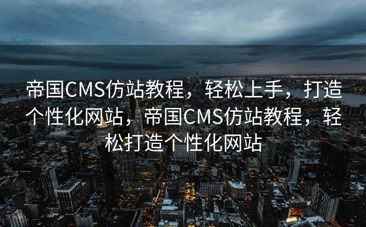 帝国CMS仿站教程，轻松上手，打造个性化网站，帝国CMS仿站教程，轻松打造个性化网站