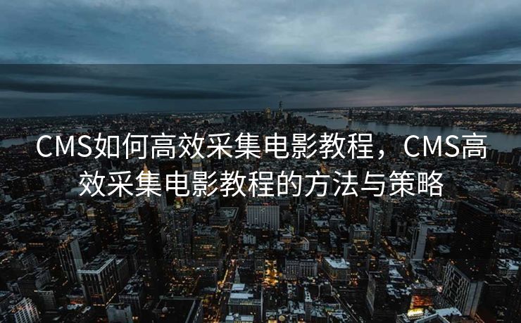 CMS如何高效采集电影教程，CMS高效采集电影教程的方法与策略