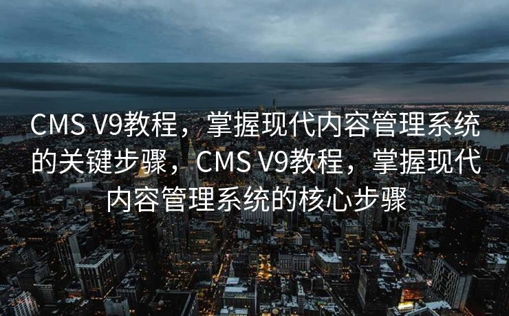 CMS V9教程，掌握现代内容管理系统的关键步骤，CMS V9教程，掌握现代内容管理系统的核心步骤