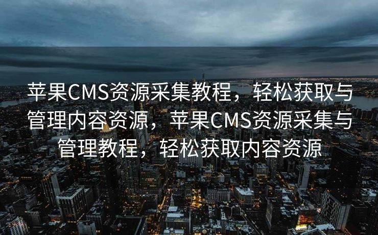 苹果CMS资源采集教程，轻松获取与管理内容资源，苹果CMS资源采集与管理教程，轻松获取内容资源