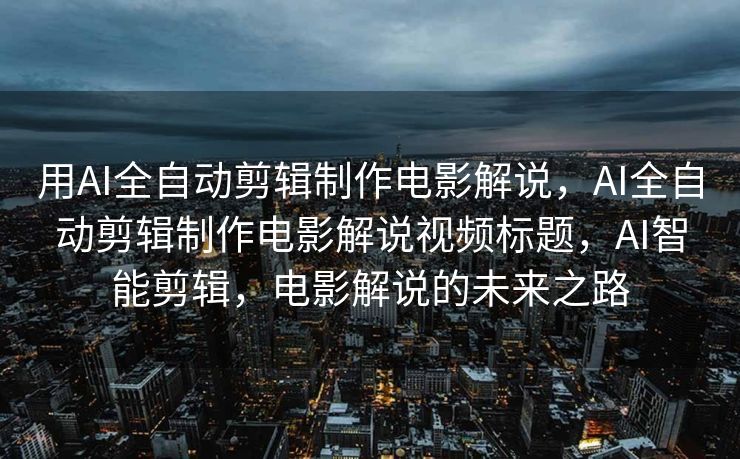 用AI全自动剪辑制作电影解说，AI全自动剪辑制作电影解说视频标题，AI智能剪辑，电影解说的未来之路