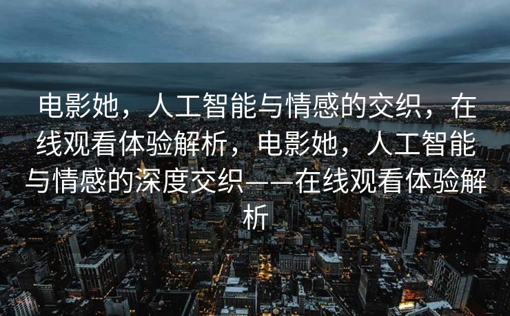 电影她，人工智能与情感的交织，在线观看体验解析，电影她，人工智能与情感的深度交织——在线观看体验解析