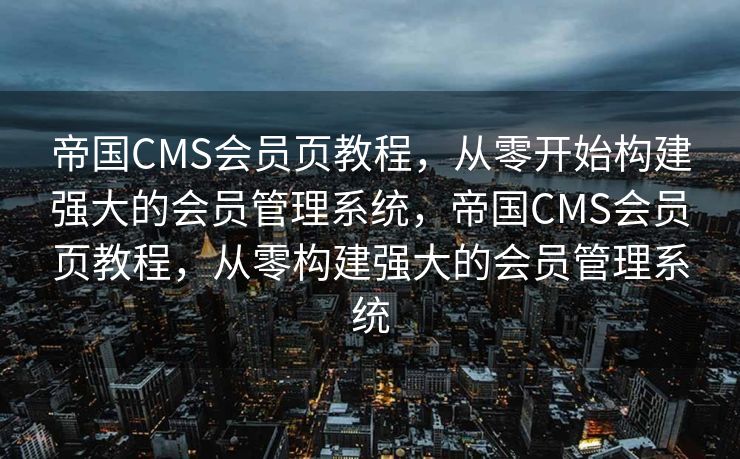 帝国CMS会员页教程，从零开始构建强大的会员管理系统，帝国CMS会员页教程，从零构建强大的会员管理系统