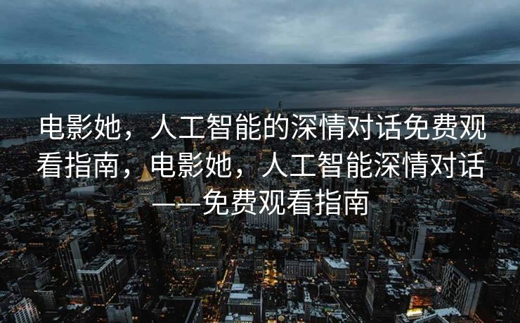 电影她，人工智能的深情对话免费观看指南，电影她，人工智能深情对话——免费观看指南
