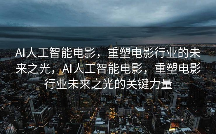 AI人工智能电影，重塑电影行业的未来之光，AI人工智能电影，重塑电影行业未来之光的关键力量