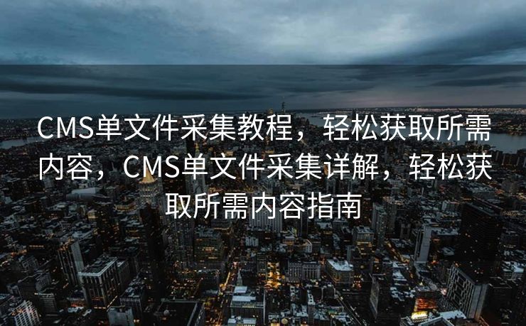 CMS单文件采集教程，轻松获取所需内容，CMS单文件采集详解，轻松获取所需内容指南