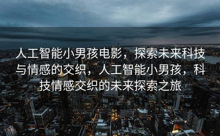 人工智能小男孩电影，探索未来科技与情感的交织，人工智能小男孩，科技情感交织的未来探索之旅