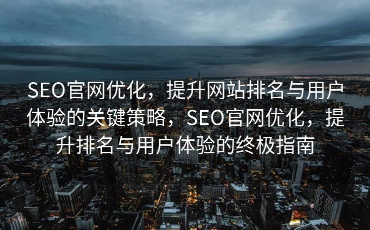 SEO官网优化，提升网站排名与用户体验的关键策略，SEO官网优化，提升排名与用户体验的终极指南