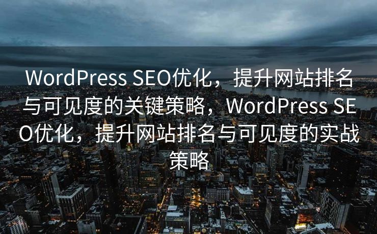 WordPress SEO优化，提升网站排名与可见度的关键策略，WordPress SEO优化，提升网站排名与可见度的实战策略