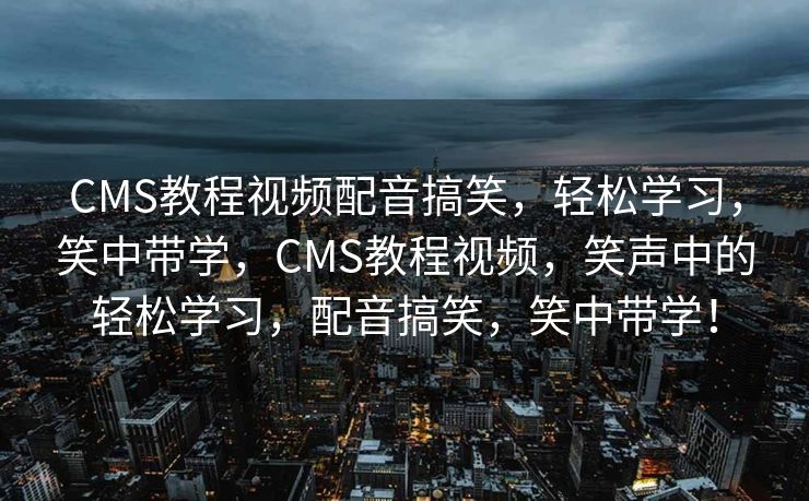 CMS教程视频配音搞笑，轻松学习，笑中带学，CMS教程视频，笑声中的轻松学习，配音搞笑，笑中带学！