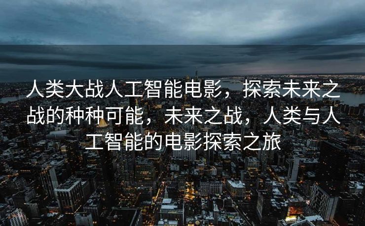 人类大战人工智能电影，探索未来之战的种种可能，未来之战，人类与人工智能的电影探索之旅