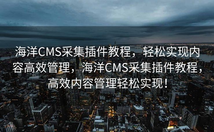 海洋CMS采集插件教程，轻松实现内容高效管理，海洋CMS采集插件教程，高效内容管理轻松实现！