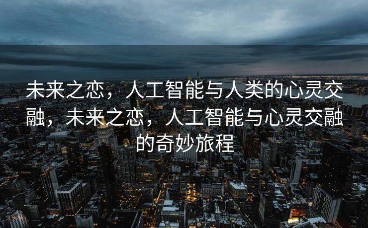 未来之恋，人工智能与人类的心灵交融，未来之恋，人工智能与心灵交融的奇妙旅程