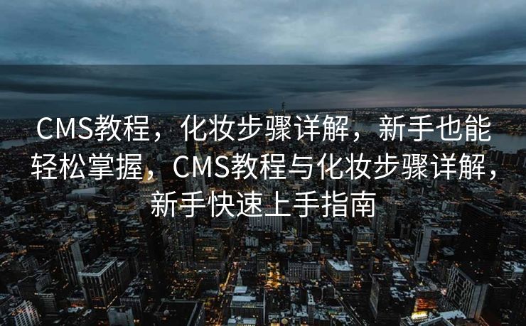 CMS教程，化妆步骤详解，新手也能轻松掌握，CMS教程与化妆步骤详解，新手快速上手指南