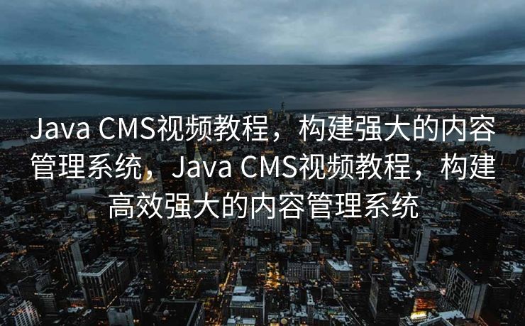 Java CMS视频教程，构建强大的内容管理系统，Java CMS视频教程，构建高效强大的内容管理系统