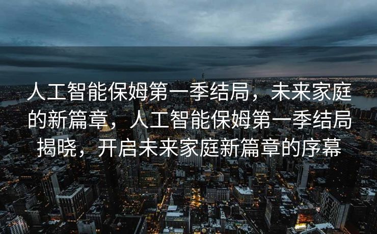 人工智能保姆第一季结局，未来家庭的新篇章，人工智能保姆第一季结局揭晓，开启未来家庭新篇章的序幕