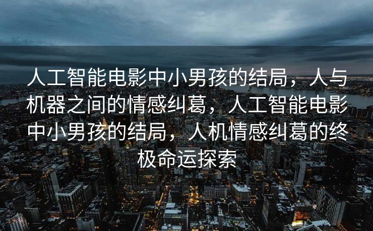 人工智能电影中小男孩的结局，人与机器之间的情感纠葛，人工智能电影中小男孩的结局，人机情感纠葛的终极命运探索