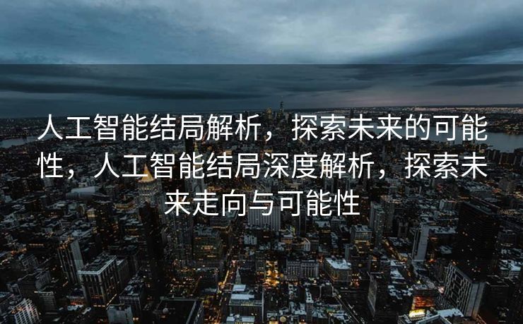 人工智能结局解析，探索未来的可能性，人工智能结局深度解析，探索未来走向与可能性