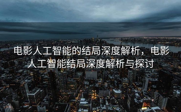 电影人工智能的结局深度解析，电影人工智能结局深度解析与探讨