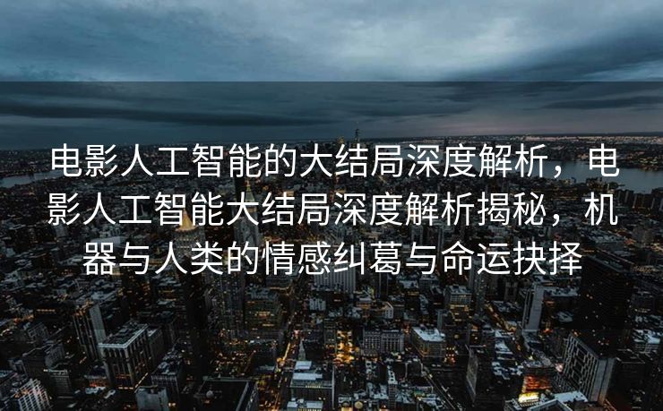 电影人工智能的大结局深度解析，电影人工智能大结局深度解析揭秘，机器与人类的情感纠葛与命运抉择