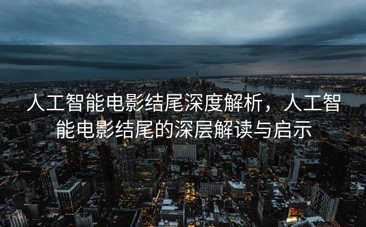 人工智能电影结尾深度解析，人工智能电影结尾的深层解读与启示