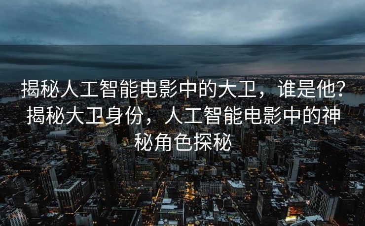 揭秘人工智能电影中的大卫，谁是他？揭秘大卫身份，人工智能电影中的神秘角色探秘