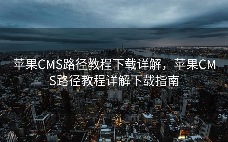 苹果CMS路径教程下载详解，苹果CMS路径教程详解下载指南
