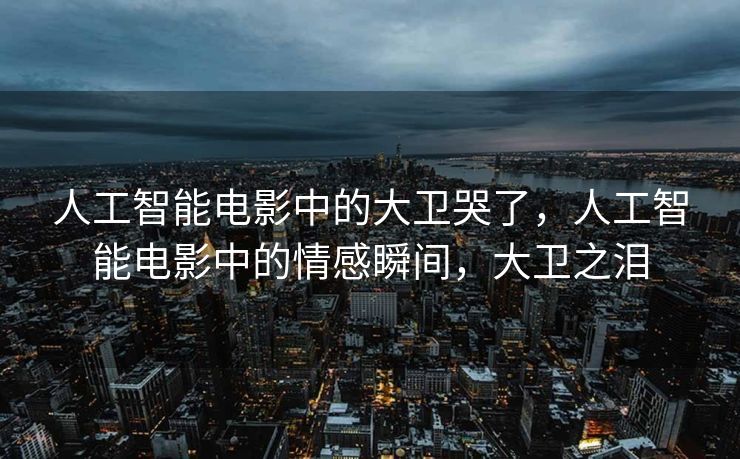 人工智能电影中的大卫哭了，人工智能电影中的情感瞬间，大卫之泪